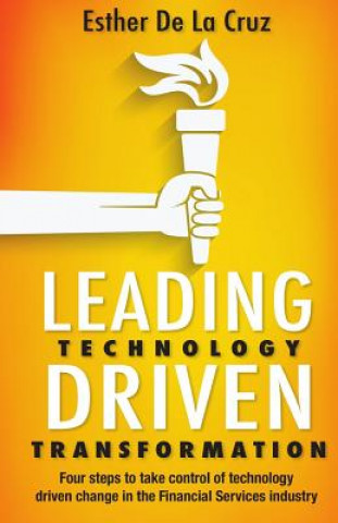 Kniha Leading Technology Driven Transformation: Four steps to take control of technology driven change in the Financial Services industry Esther De La Cruz