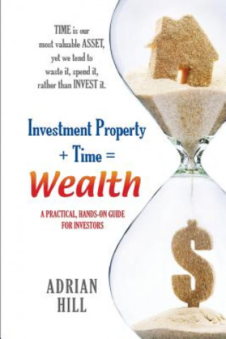 Carte Investment Property + Time = Wealth: Time is our Most Valuable Asset, Yet We Tend to Waste It, Rather Than Invest it Adrian Hill