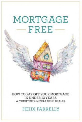 Knjiga Mortgage Free: How to Pay Off Your Mortgage in Under 10 Years -Without Becoming a Drug Dealer Heidi Farrelly