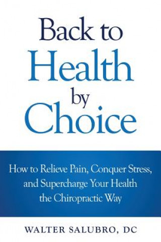 Книга Back to Health by Choice: How to Relieve Pain, Conquer Stress and Supercharge Your Health the Chiropractic Way Walter Salubro DC
