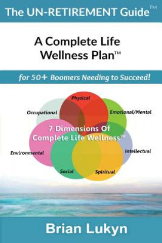 Kniha The Un-Retirement Guide TM: A Complete Life Wellness PlanTM for 50+ Boomers Needing to Succeed. Brian Lukyn