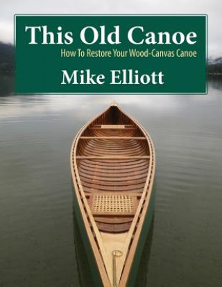 Carte This Old Canoe: How to Restore Your Wood-Canvas Canoe Mike Elliott