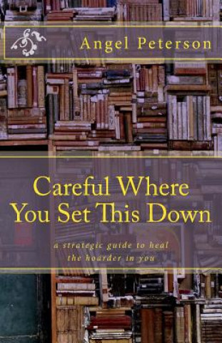 Carte Careful Where You Set This Down: A Strategic Guide to Heal the Hoarder in You Angel Peterson