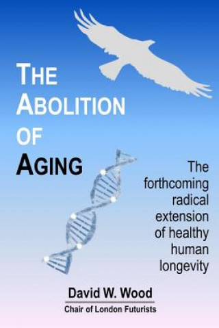 Kniha The Abolition of Aging: The forthcoming radical extension of healthy human longevity David W. Wood