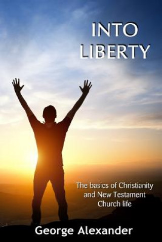 Kniha Into Liberty: The basics of Christianity and New Testament Church life George Alexander