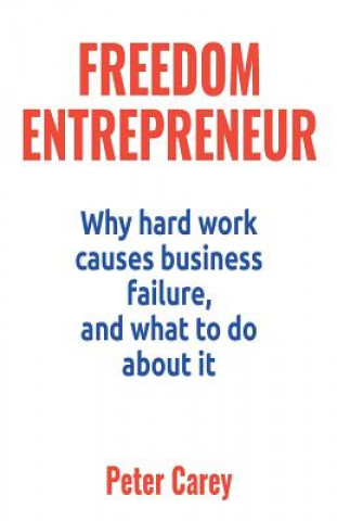 Carte Freedom Entrepreneur: Why hard work causes business failure, and what to do about it Peter Carey