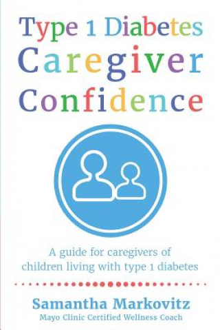 Kniha Type 1 Diabetes Caregiver Confidence: A Guide for Caregivers of Children Living with Type 1 Diabetes Samantha Markovitz