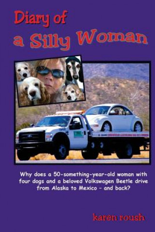 Carte Diary of a Silly Woman: Why does a 50-something-year-old woman with four dogs and a beloved Volkswagen Beetle drive from Alaska to Mexico and Karen Roush