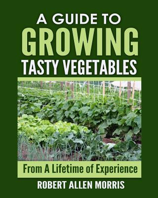 Carte A Guide to Growing Tasty Vegetables: (From a Lifetime of Experience) Robert Allen Morris