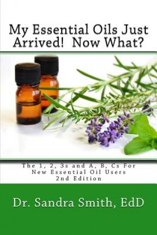 Kniha My Essential Oils Just Arrived! Now What?: The 1, 2, 3s and A, B, Cs For New Essential Oil Users Dr Sandra G Smith