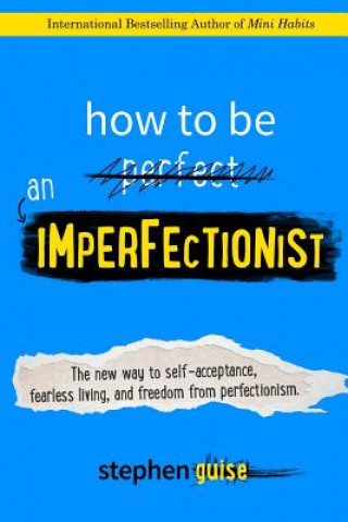 Kniha How to Be an Imperfectionist: The New Way to Self-Acceptance, Fearless Living, and Freedom from Perfectionism Stephen Guise