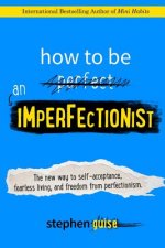 Könyv How to Be an Imperfectionist: The New Way to Self-Acceptance, Fearless Living, and Freedom from Perfectionism Stephen Guise