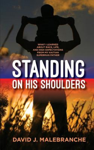 Kniha Standing on His Shoulders: What I Learned about Race, Life, and High Expectations from My Haitian Superman Father David J Malebranche