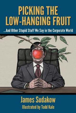 Knjiga Picking the Low Hanging Fruit: And Other Stupid Stuff We Say in the Corporate World James Sudakow