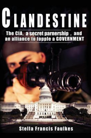 Kniha Clandestine: The CIA, a secret partnership, and an alliance to topple a Government Stella Francis Faulkes