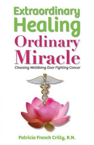 Książka Extraordinary Healing, Ordinary Miracle: Choosing WellBeing Over Fighting Cancer Patricia French Crilly R N