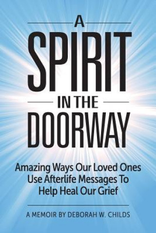 Kniha A Spirit in the Doorway: Amazing Ways Our Loved Ones Use Afterlife Messages to Help Heal Our Grief Deborah W Childs