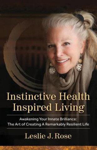 Könyv Instinctive Health Inspired Living: Awakening Your Innate Brilliance: The Art of Creating a Remarkably Resilient Life Leslie J Rose