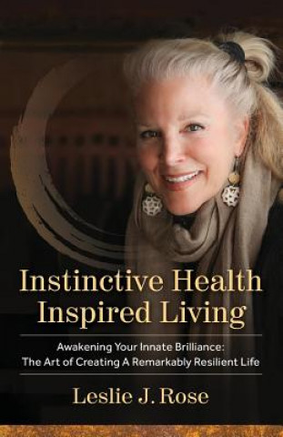 Kniha Instinctive Health Inspired Living: Awakening Your Innate Brilliance: The Art of Creating a Remarkably Resilient Life Leslie J Rose