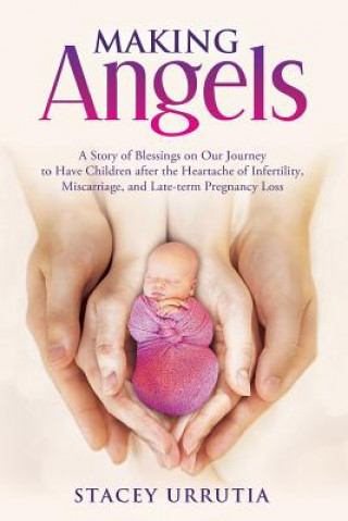 Kniha Making Angels: A Story of Blessings on Our Journey to Have Children after the Heartache of Infertility, Miscarriage, and Late-term Pr Stacey Urrutia