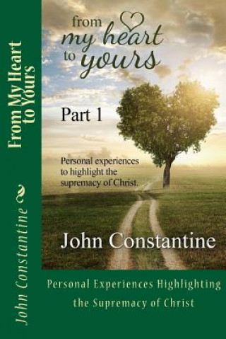 Книга From My Heart to Yours - Part 1: Personal Experiences highlighting the supremacy of Christ John Constantine