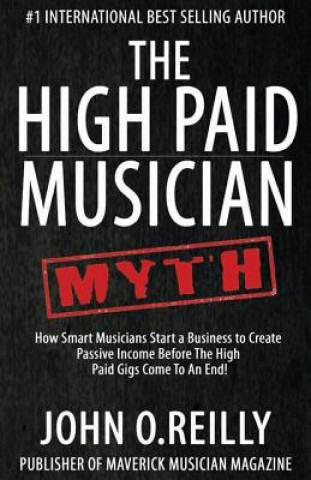 Könyv The High Paid Musician Myth: How Smart Musicians Start a Business to Create Passive Income Before The High Paid Gigs Come to an End John O Reilly