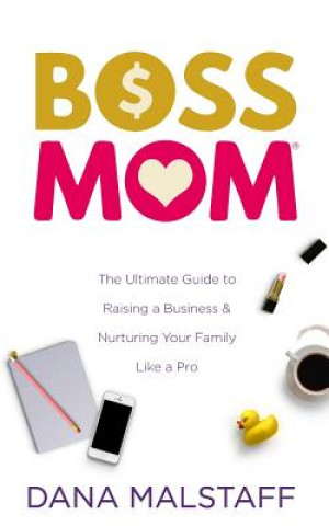 Kniha Boss Mom: The Ultimate Guide to Raising a Business & Nurturing Your Family Like a Pro Dana Malstaff