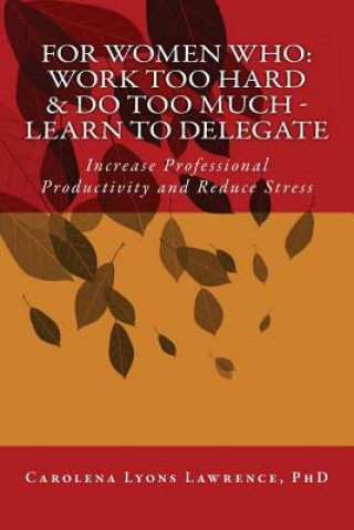 Książka For Women Who: Work Too Hard & Do Too Much - Learn To Delegate: Increase Professional Productivity and Reduce Stress Carolena Lyons Lawrence Phd