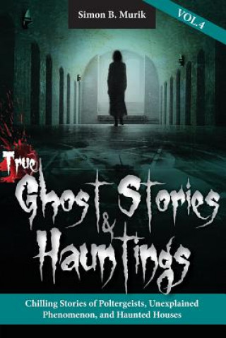 Kniha True Ghost Stories and Hauntings, Volume IV: Chilling Stories of Poltergeists, Unexplained Phenomenon, and Haunted Houses Simon B Murik