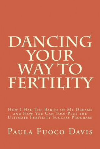 Книга Dancing Your Way to Fertility: How I Had The Babies of My Dreams and How You Can Too--Plus The Ultimate Fertility Success Program! Paula Fuoco Davis