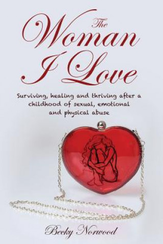 Carte The Woman I Love: Surviving, Healing and Thriving After a Childhood of Sexual, Emotional and Physical Abuse Becky Norwood
