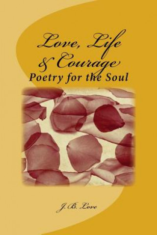 Könyv Love, Life & Courage: Poetry for the Soul J B Love