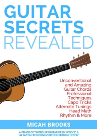 Книга Guitar Secrets Revealed: Unconventional and Amazing Guitar Chords, Professional Techniques, Capo Tricks, Alternate Tunings, Head Math, Rhythm & Micah Brooks