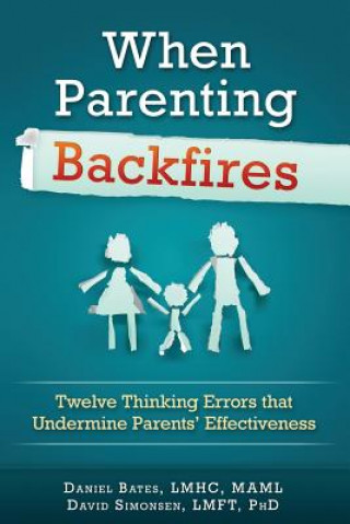 Kniha When Parenting Backfires: Twelve Thinking Errors That Undermine Parents Effectiveness Lmhc Maml Daniel Bates