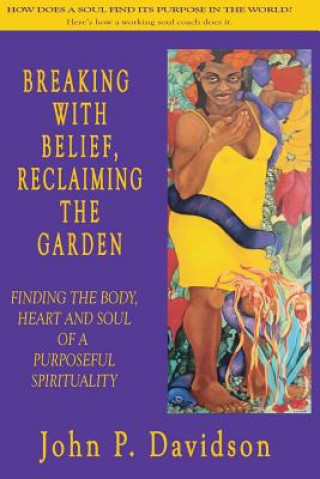 Kniha Breaking with Belief, Reclaiming the Garden: Finding the Body, Heart and Soul of a Purposeful Spirituality John P Davidson