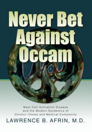 Kniha Never Bet Against Occam: Mast Cell Activation Disease and the Modern Epidemics of Chronic Illness and Medical Complexity Lawrence B Afrin M D