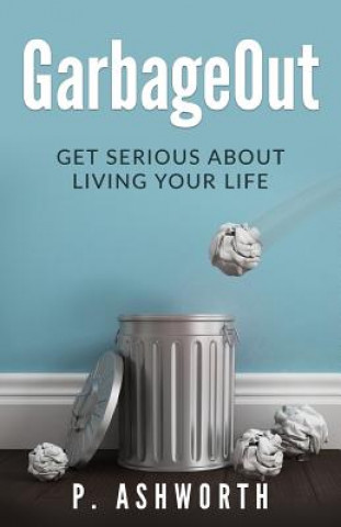 Kniha GarbageOut: Get Serious About Living Your Life P Ashworth