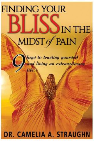 Carte Finding Your Bliss in the Midst of Pain: The 9 Keys To Trusting Yourself and Living and Extraordinary Life Dr Camelia a Straughn