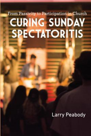 Livre Curing Sunday Spectatoritis: From Passivity to Participation in Church Larry Peabody