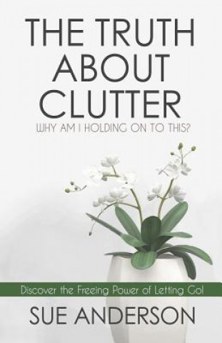 Kniha The Truth About Clutter: Why Am I Holding On To This? Sue Anderson Cpo