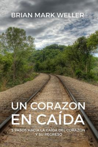 Книга Un Corazon En Caida: 5 Pasos Hacia La Caida Del Corazon Y Su Regreso Brian Mark Weller