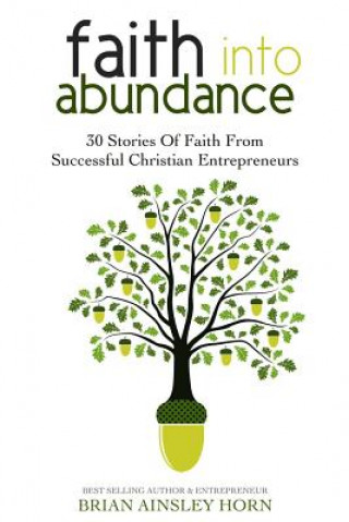 Carte Faith Into Abundance: 30 Stories of Faith From Successful Christian Entrepreneurs Brian Ainsley Horn