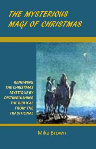 Книга The Mysterious Magi of Christmas: Renewing the Christmas Mystique by Distinguishing the Biblical from the Traditional Mike Brown