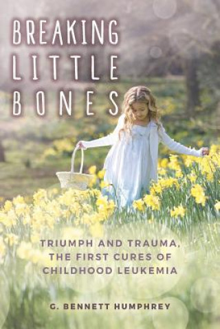 Kniha Breaking Little Bones: triumph and trauma, the first cures of childhood leukemia G Bennett Humphrey