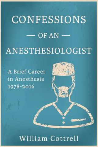 Könyv Confessions of an Anesthesiologist: A Brief Career in Anesthesia,1978 to 2016 William Milnes Cottrell MD