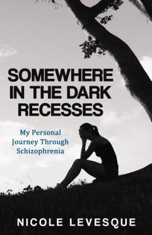 Книга Somewhere in the Dark Recesses: My Personal Journey Through Schizophrenia Nicole Levesque