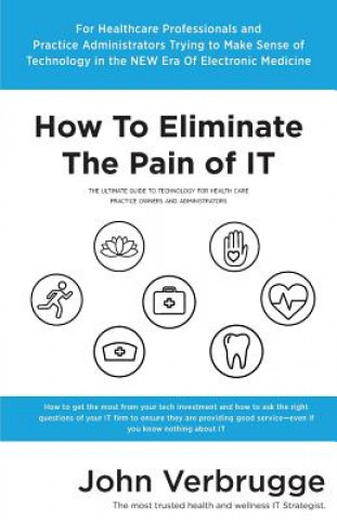 Könyv How To Eliminate The Pain of IT: The Ultimate Guide To Technology For Health Care Practice Owners And Administrators John Verbrugge