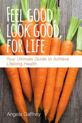 Kniha Feel Good, Look Good, For Life: Your Ultimate Guide to Achieve Lifelong Health Angela Gaffney
