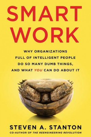 Книга Smart Work: Why Organizations Full of Intelligent People Do So Many Dumb Things and What You Can Do About It MR Steven a Stanton