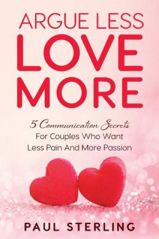 Kniha Argue Less Love More: 5 Communication Secrets For Couples Who Want Less Pain And More Passion MR Paul Sterling